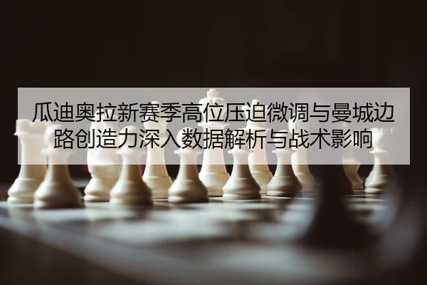 瓜迪奥拉新赛季高位压迫微调与曼城边路创造力深入数据解析与战术影响